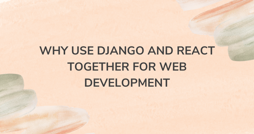 Why Use Django and React Together for Web Development